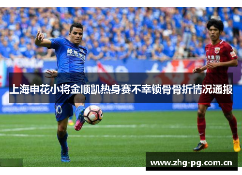 上海申花小将金顺凯热身赛不幸锁骨骨折情况通报 上海申花小将金顺凯热身赛不幸锁骨骨折情况通报