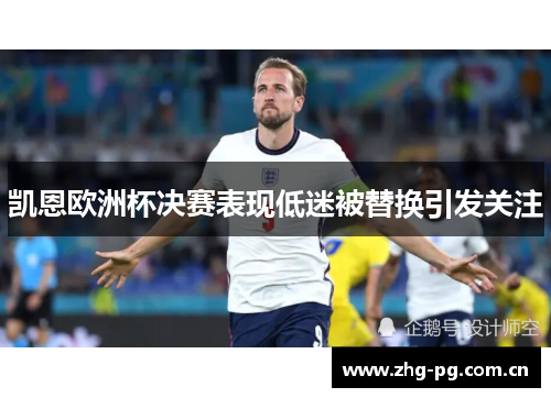 凯恩欧洲杯决赛表现低迷被替换引发关注 凯恩欧洲杯决赛表现低迷被替换引发关注