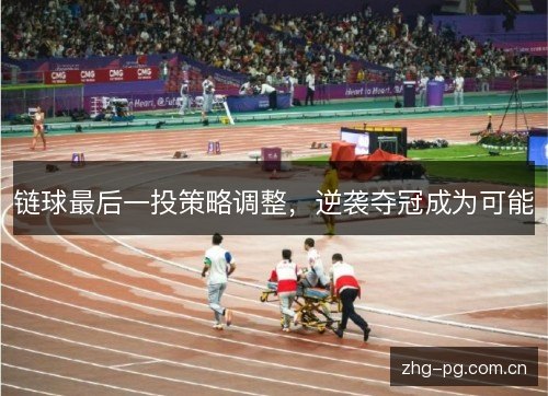 链球最后一投策略调整,逆袭夺冠成为可能 链球最后一投策略调整,逆袭夺冠成为可能