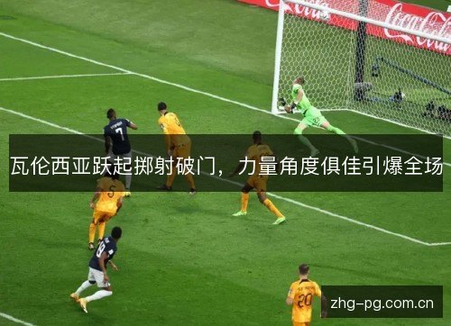 瓦伦西亚跃起掷射破门，力量角度俱佳引爆全场