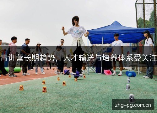 青训营长期趋势,人才输送与培养体系受关注 青训营长期趋势,人才输送与培养体系受关注