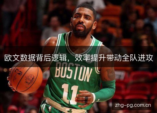 欧文数据背后逻辑,效率提升带动全队进攻 欧文数据背后逻辑,效率提升带动全队进攻