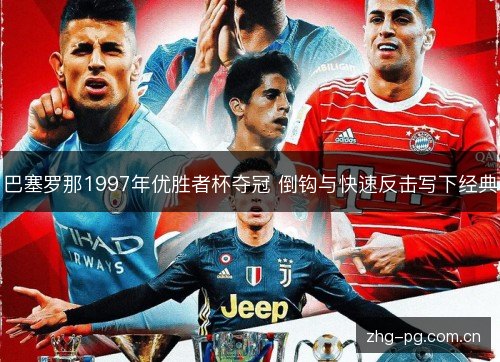 巴塞罗那1997年优胜者杯夺冠 倒钩与快速反击写下经典 巴塞罗那1997年优胜者杯夺冠 倒钩与快速反击写下经典